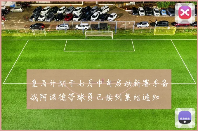皇马计划于七月中旬启动新赛季备战阿诺德等球员已接到集结通知