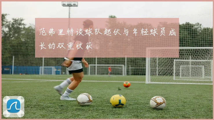 范弗里特谈球队起伏与年轻球员成长的双重收获