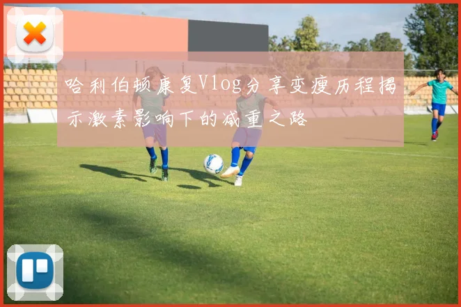 哈利伯顿康复Vlog分享变瘦历程揭示激素影响下的减重之路