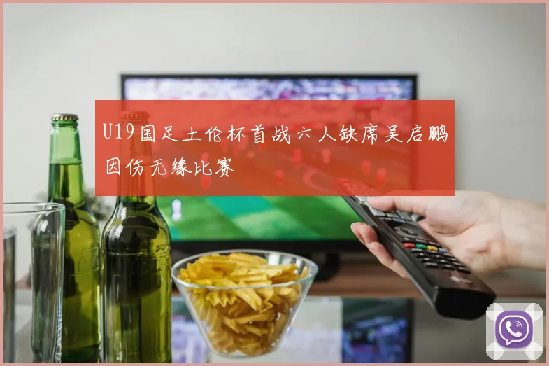 U19国足土伦杯首战六人缺席吴启鹏因伤无缘比赛