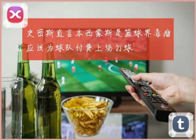 史密斯直言本西蒙斯是篮球界毒瘤应该为球队付费上场打球