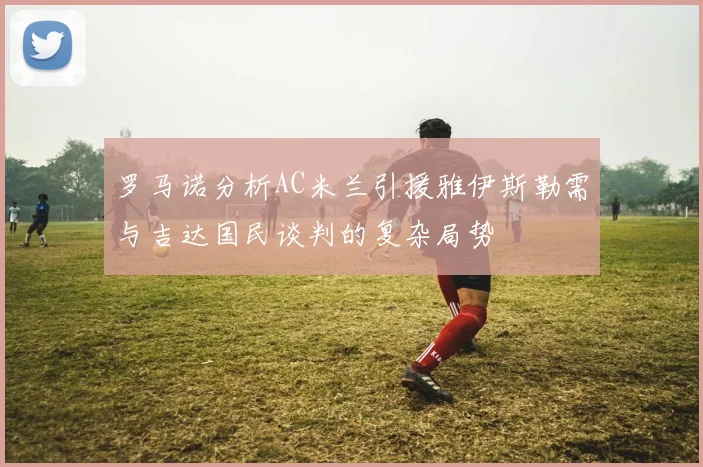 罗马诺分析AC米兰引援雅伊斯勒需与吉达国民谈判的复杂局势
