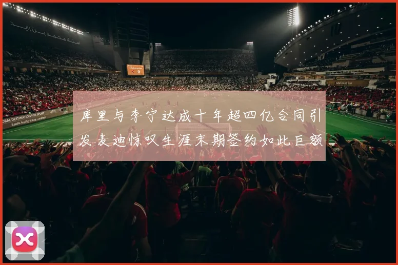 库里与李宁达成十年超四亿合同引发麦迪惊叹生涯末期签约如此巨额前所未闻