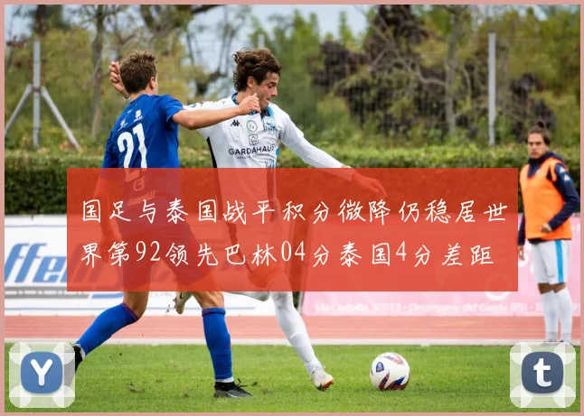 国足与泰国战平积分微降仍稳居世界第92领先巴林04分泰国4分差距