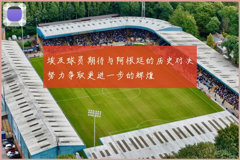 埃及球员期待与阿根廷的历史对决努力争取更进一步的辉煌