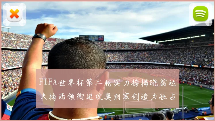 FIFA世界杯第二轮实力榜揭晓翁达夫梅西领衔进攻奥利塞创造力独占鳌头