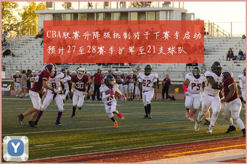 CBA联赛升降级机制将于下赛季启动预计27至28赛季扩军至21支球队