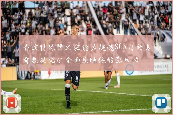 香波特称赞文班能力超越SGA与约基奇数据无法全面反映他的影响力