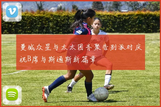 曼城众星与太太团齐聚告别派对庆祝B席与斯通斯新篇章