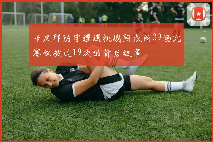 卡皮耶防守遭遇挑战阿森纳39场比赛仅被过19次的背后故事