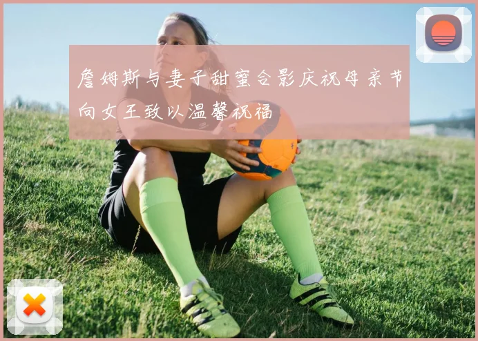 詹姆斯与妻子甜蜜合影庆祝母亲节向女王致以温馨祝福