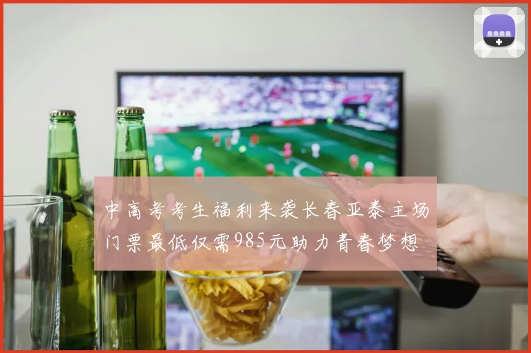 中高考考生福利来袭长春亚泰主场门票最低仅需985元助力青春梦想