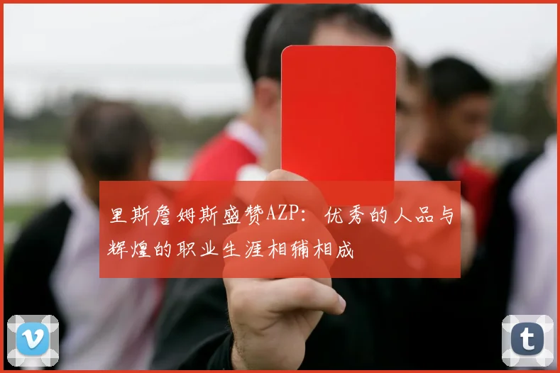 里斯詹姆斯盛赞AZP：优秀的人品与辉煌的职业生涯相辅相成