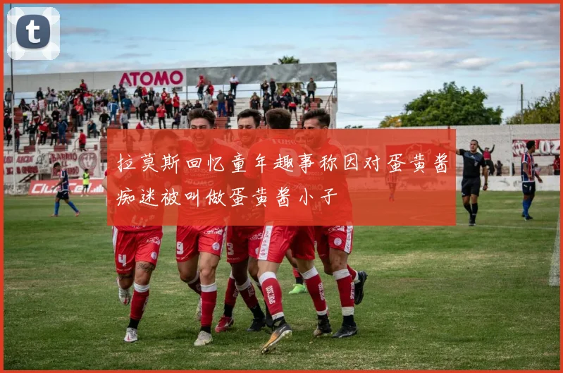 拉莫斯回忆童年趣事称因对蛋黄酱痴迷被叫做蛋黄酱小子