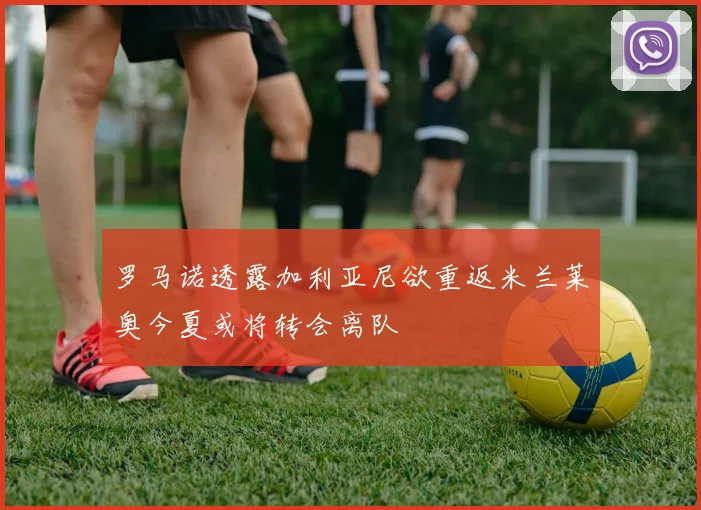 罗马诺透露加利亚尼欲重返米兰莱奥今夏或将转会离队