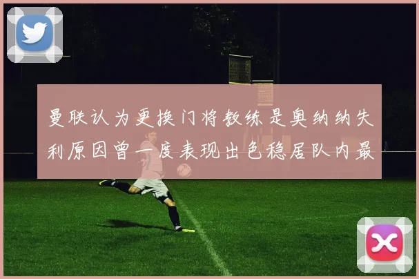 曼联认为更换门将教练是奥纳纳失利原因曾一度表现出色稳居队内最佳
