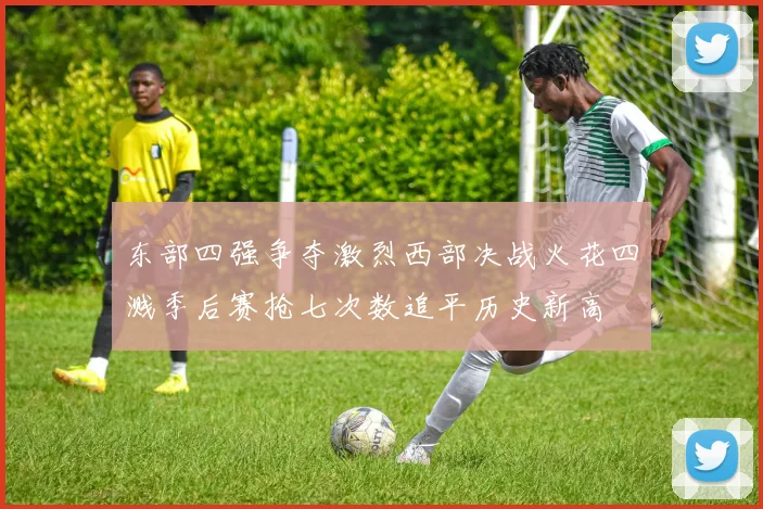 东部四强争夺激烈西部决战火花四溅季后赛抢七次数追平历史新高