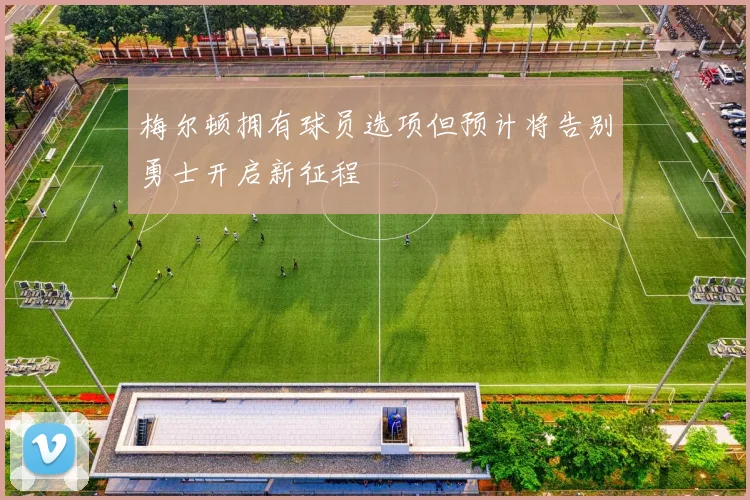 梅尔顿拥有球员选项但预计将告别勇士开启新征程