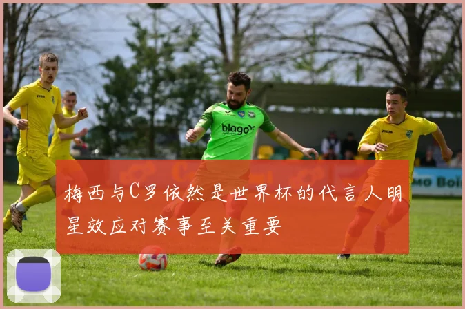 梅西与C罗依然是世界杯的代言人明星效应对赛事至关重要