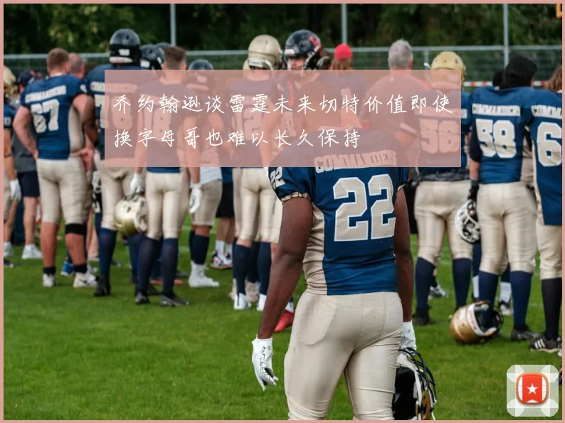 乔约翰逊谈雷霆未来切特价值即使换字母哥也难以长久保持