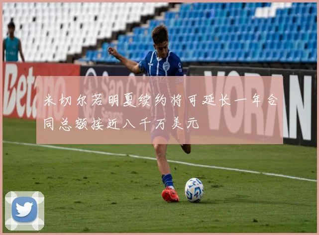 米切尔若明夏续约将可延长一年合同总额接近八千万美元